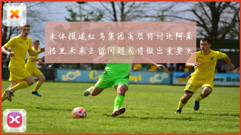 米体报道红鸟集团高层将讨论阿莱格里未来去留问题或将做出重要决定