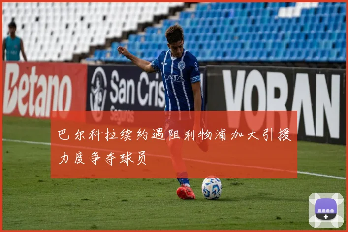 巴尔科拉续约遇阻利物浦加大引援力度争夺球员