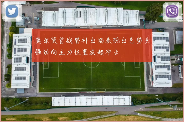 奥尔莫首战替补出场表现出色势头强劲向主力位置发起冲击