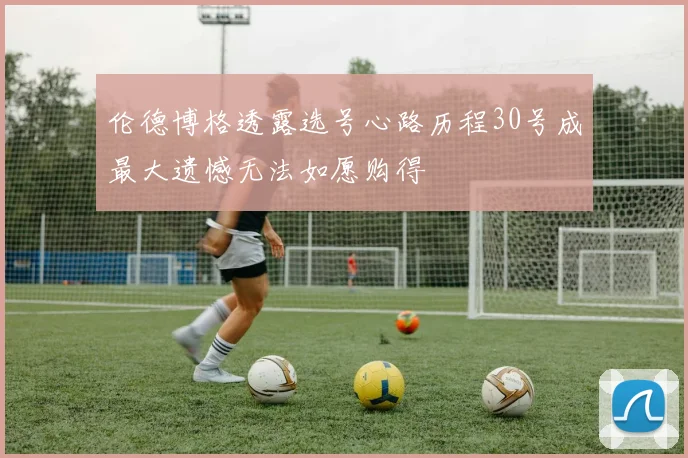 伦德博格透露选号心路历程30号成最大遗憾无法如愿购得