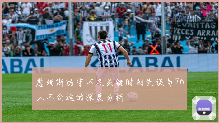 詹姆斯防守不足关键时刻失误与76人不合适的深度分析