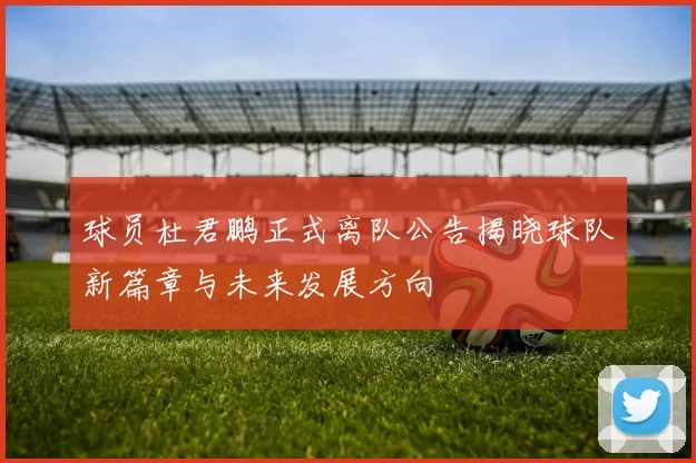 球员杜君鹏正式离队公告揭晓球队新篇章与未来发展方向