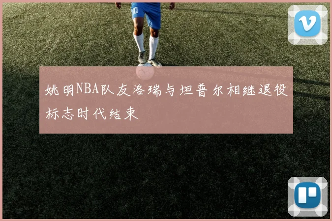 姚明NBA队友洛瑞与坦普尔相继退役标志时代结束