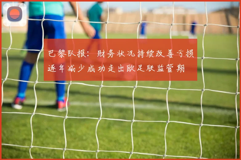 巴黎队报：财务状况持续改善亏损逐年减少成功走出欧足联监管期