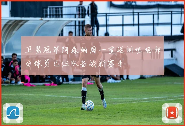 卫冕冠军阿森纳周一重返训练场部分球员已归队备战新赛季