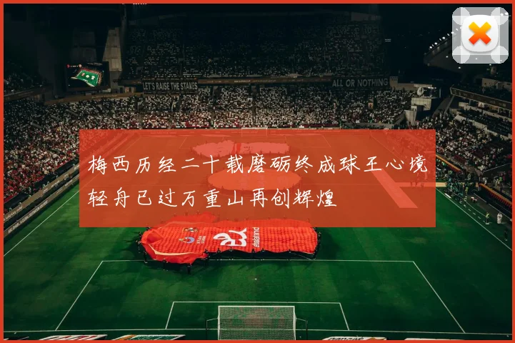梅西历经二十载磨砺终成球王心境轻舟已过万重山再创辉煌