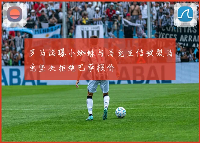 罗马诺曝小蜘蛛与马竞互信破裂马竞坚决拒绝巴萨报价