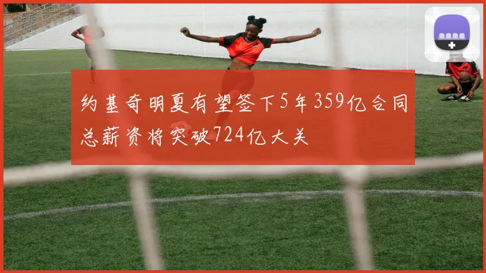 约基奇明夏有望签下5年359亿合同总薪资将突破724亿大关