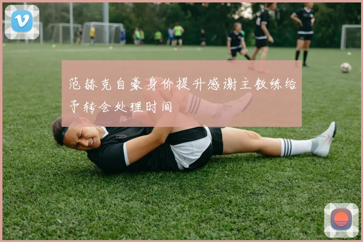 范赫克自豪身价提升感谢主教练给予转会处理时间