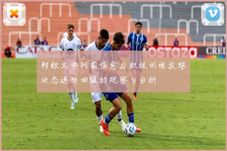 郑钦文中网前伤愈后积极训练发球状态逐渐回暖的观察与分析