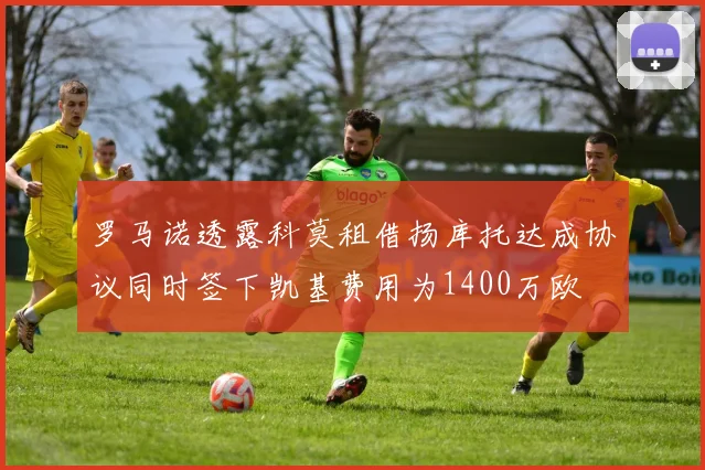 罗马诺透露科莫租借扬库托达成协议同时签下凯基费用为1400万欧
