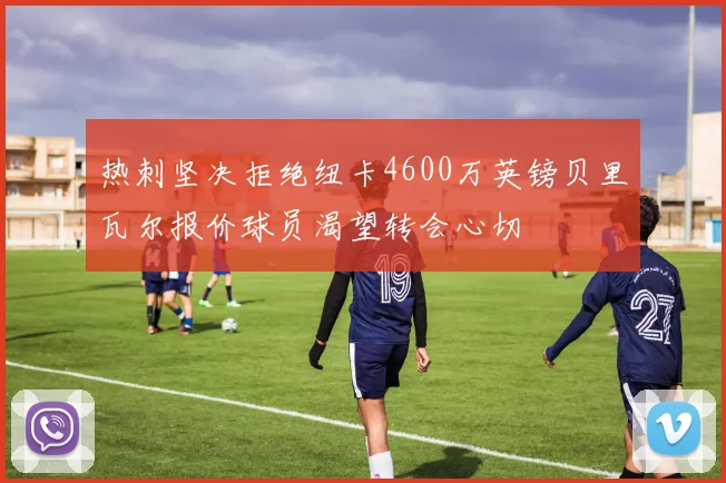热刺坚决拒绝纽卡4600万英镑贝里瓦尔报价球员渴望转会心切