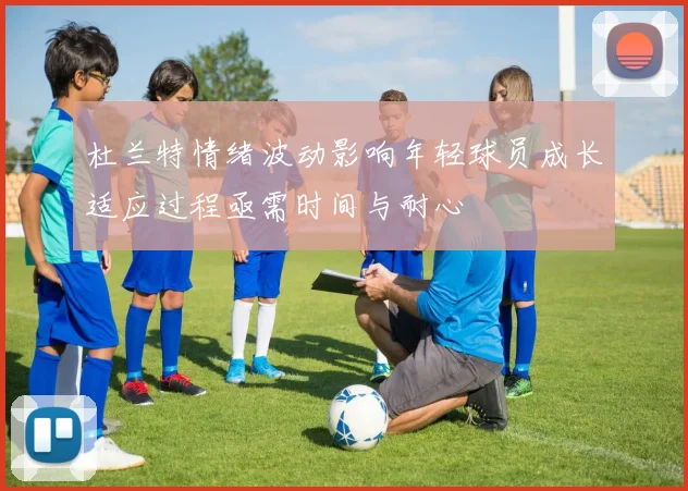 杜兰特情绪波动影响年轻球员成长适应过程亟需时间与耐心
