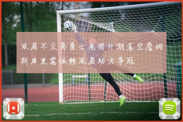 浓眉不交易勇士老将计划落空詹姆斯库里需依赖浓眉助力争冠