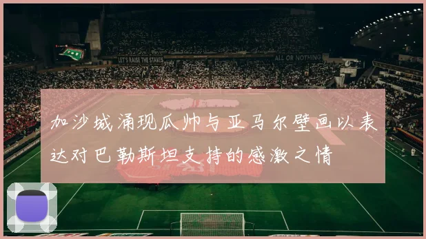 加沙城涌现瓜帅与亚马尔壁画以表达对巴勒斯坦支持的感激之情