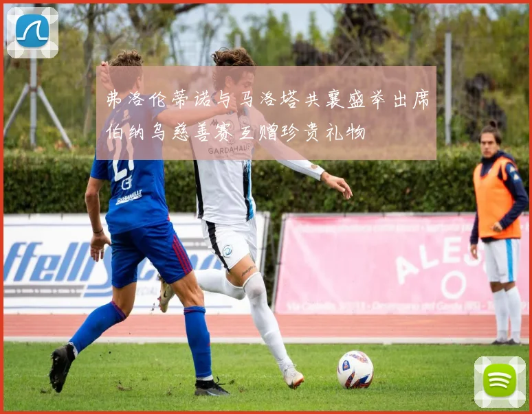 弗洛伦蒂诺与马洛塔共襄盛举出席伯纳乌慈善赛互赠珍贵礼物