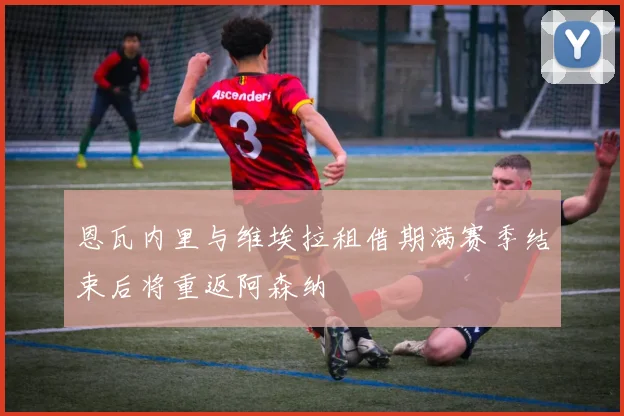 恩瓦内里与维埃拉租借期满赛季结束后将重返阿森纳