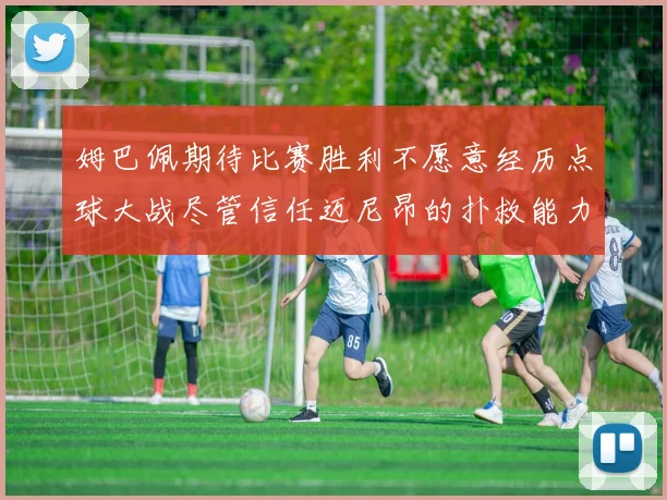 姆巴佩期待比赛胜利不愿意经历点球大战尽管信任迈尼昂的扑救能力